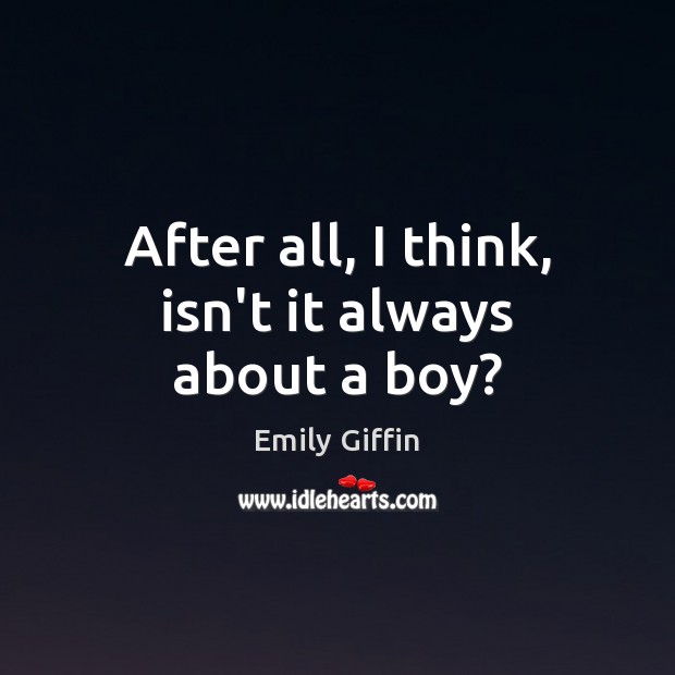 After all, I think, isn’t it always about a boy? Emily Giffin Picture Quote