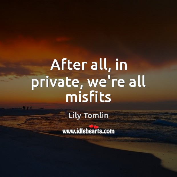 After all, in private, we’re all misfits Lily Tomlin Picture Quote