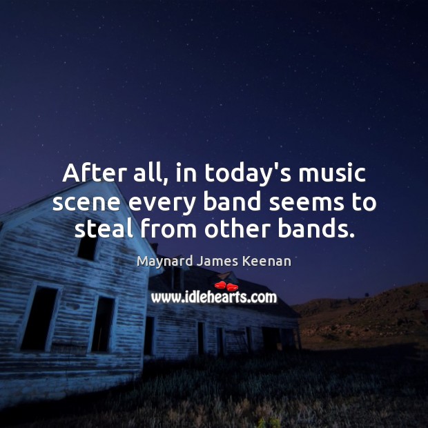 After all, in today’s music scene every band seems to steal from other bands. Maynard James Keenan Picture Quote