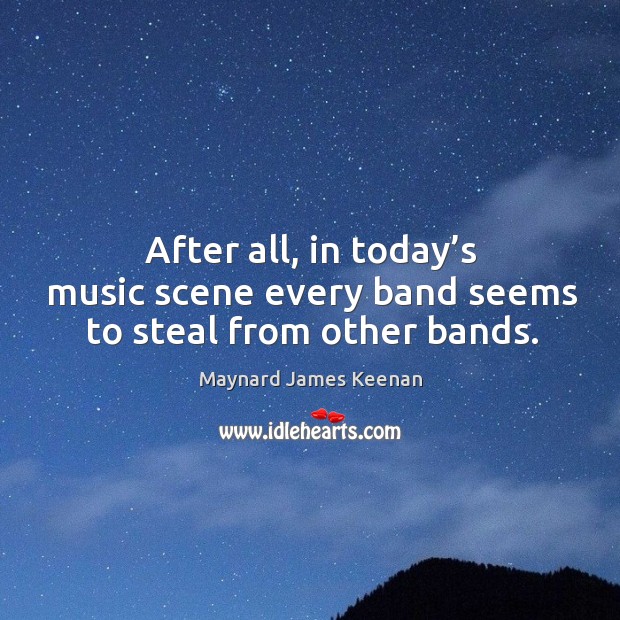 After all, in today’s music scene every band seems to steal from other bands. Maynard James Keenan Picture Quote