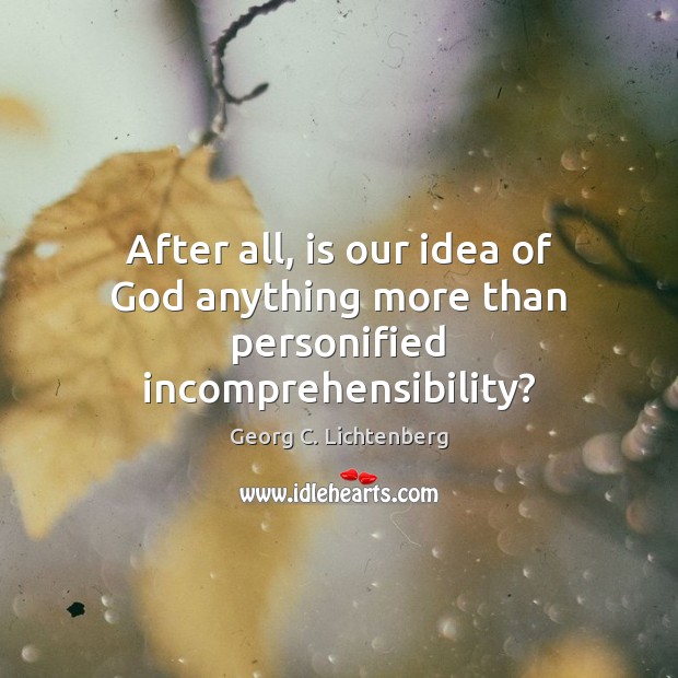 After all, is our idea of God anything more than personified incomprehensibility? Georg C. Lichtenberg Picture Quote
