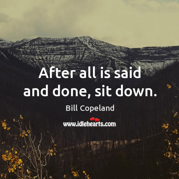 After all is said and done, sit down. Bill Copeland Picture Quote