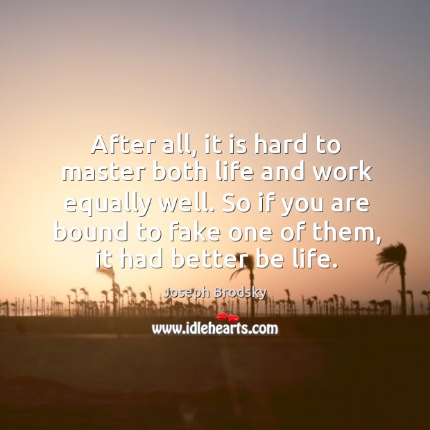 After all, it is hard to master both life and work equally well. So if you are bound to fake one of them, it had better be life. Joseph Brodsky Picture Quote