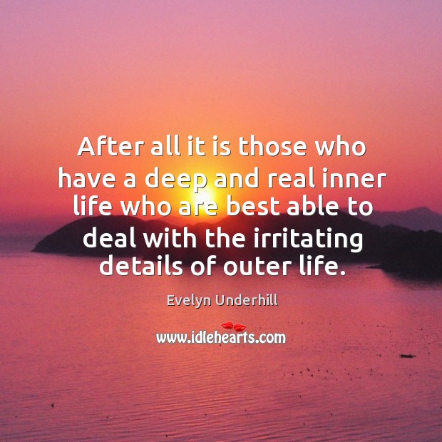 After all it is those who have a deep and real inner life who are best able to deal with the irritating details of outer life. Evelyn Underhill Picture Quote