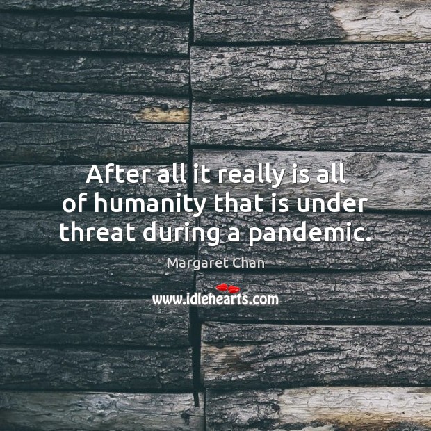 After all it really is all of humanity that is under threat during a pandemic. Margaret Chan Picture Quote
