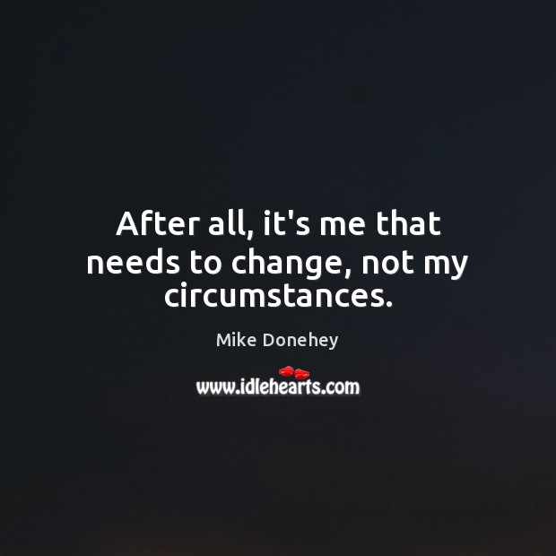 After all, it’s me that needs to change, not my circumstances. Mike Donehey Picture Quote