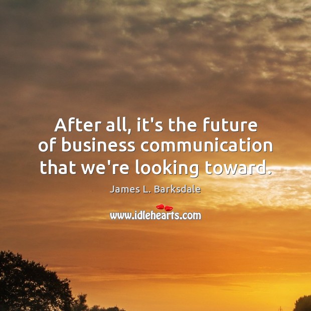 After all, it’s the future of business communication that we’re looking toward. James L. Barksdale Picture Quote