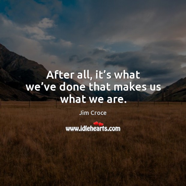 After all, it’s what we’ve done that makes us what we are. Image