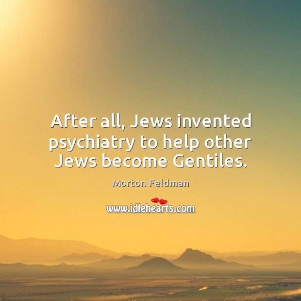After all, Jews invented psychiatry to help other Jews become Gentiles. Morton Feldman Picture Quote