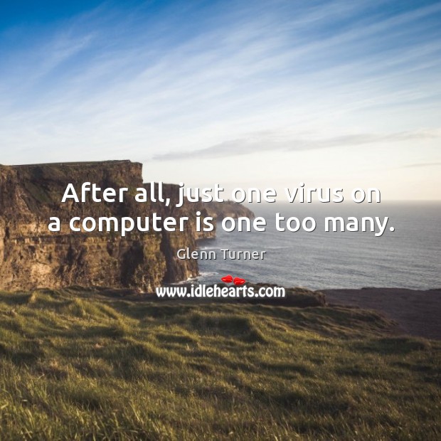 After all, just one virus on a computer is one too many. Glenn Turner Picture Quote