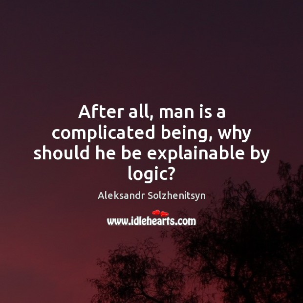 After all, man is a complicated being, why should he be explainable by logic? Aleksandr Solzhenitsyn Picture Quote