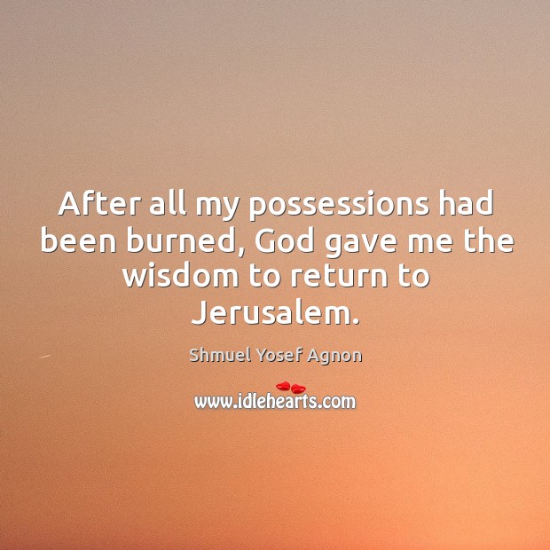 After all my possessions had been burned, God gave me the wisdom to return to jerusalem. Shmuel Yosef Agnon Picture Quote