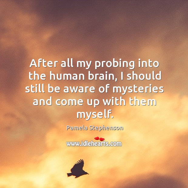 After all my probing into the human brain, I should still be aware of mysteries and come up with them myself. Pamela Stephenson Picture Quote
