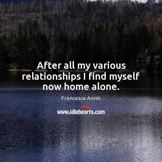After all my various relationships I find myself now home alone. Francesca Annis Picture Quote