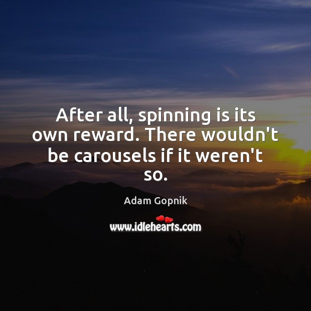 After all, spinning is its own reward. There wouldn’t be carousels if it weren’t so. Adam Gopnik Picture Quote