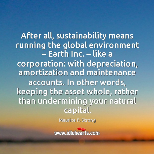 After all, sustainability means running the global environment – earth inc. – like a corporation: Maurice F. Strong Picture Quote