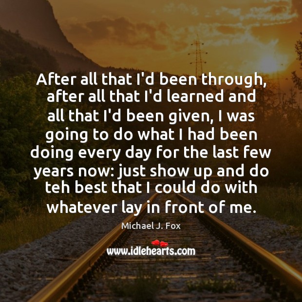 After all that I’d been through, after all that I’d learned and Michael J. Fox Picture Quote