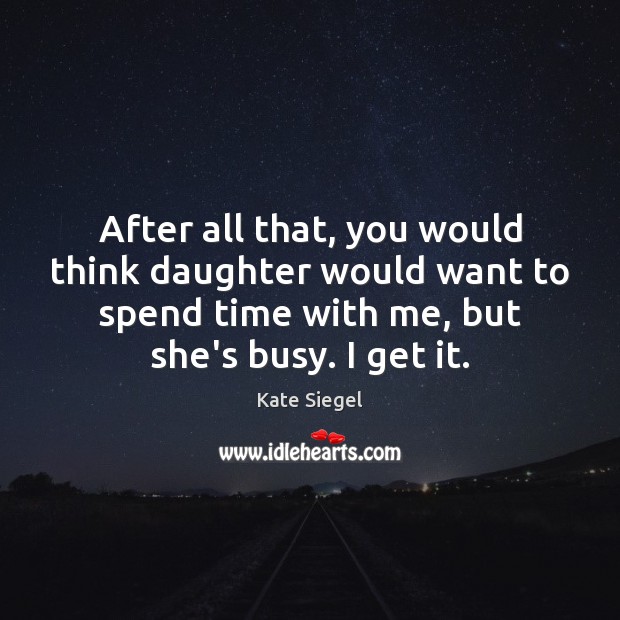 After all that, you would think daughter would want to spend time Kate Siegel Picture Quote