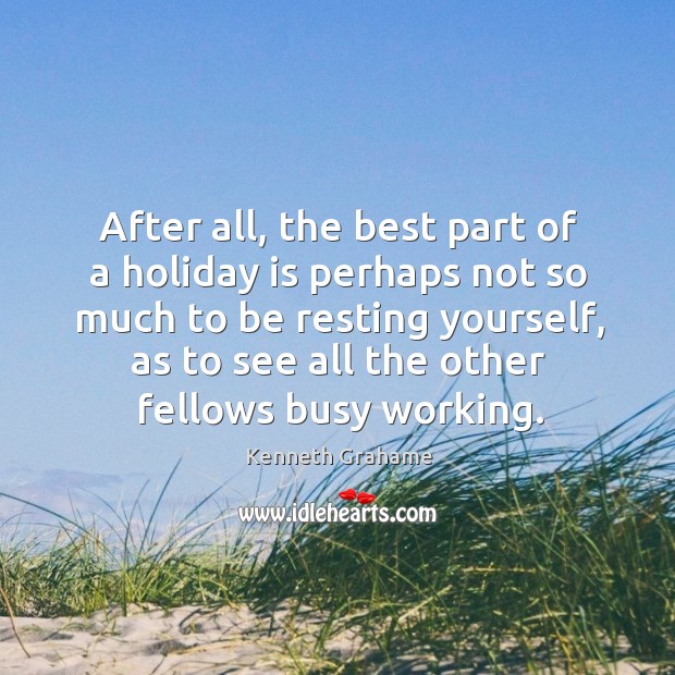 After all, the best part of a holiday is perhaps not so much to be resting yourself Kenneth Grahame Picture Quote