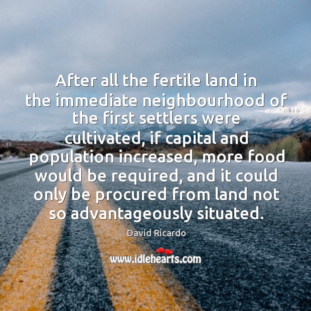 After all the fertile land in the immediate neighbourhood of the first settlers were cultivated David Ricardo Picture Quote