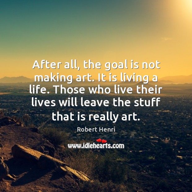 After all, the goal is not making art. It is living a Robert Henri Picture Quote