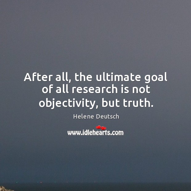 After all, the ultimate goal of all research is not objectivity, but truth. Helene Deutsch Picture Quote