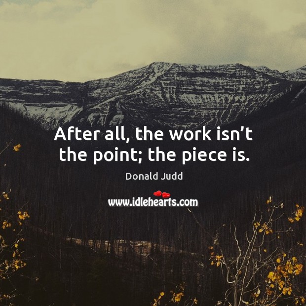 After all, the work isn’t the point; the piece is. Donald Judd Picture Quote