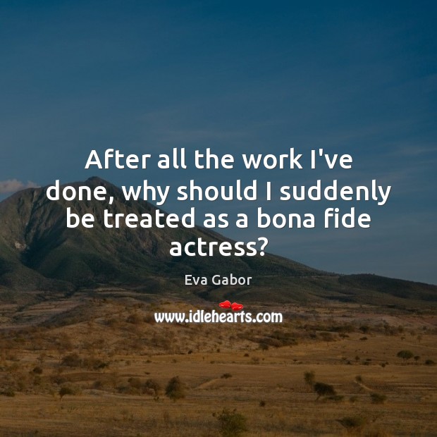 After all the work I’ve done, why should I suddenly be treated as a bona fide actress? Eva Gabor Picture Quote