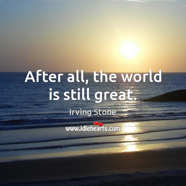 After all, the world is still great. Irving Stone Picture Quote
