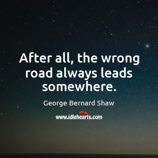 After all, the wrong road always leads somewhere. George Bernard Shaw Picture Quote