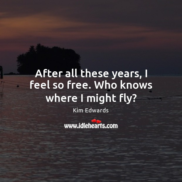 After all these years, I feel so free. Who knows where I might fly? Image