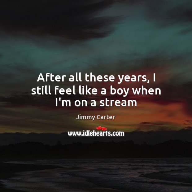 After all these years, I still feel like a boy when I’m on a stream Jimmy Carter Picture Quote