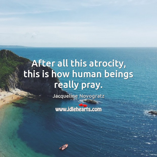 After all this atrocity, this is how human beings really pray. Jacqueline Novogratz Picture Quote