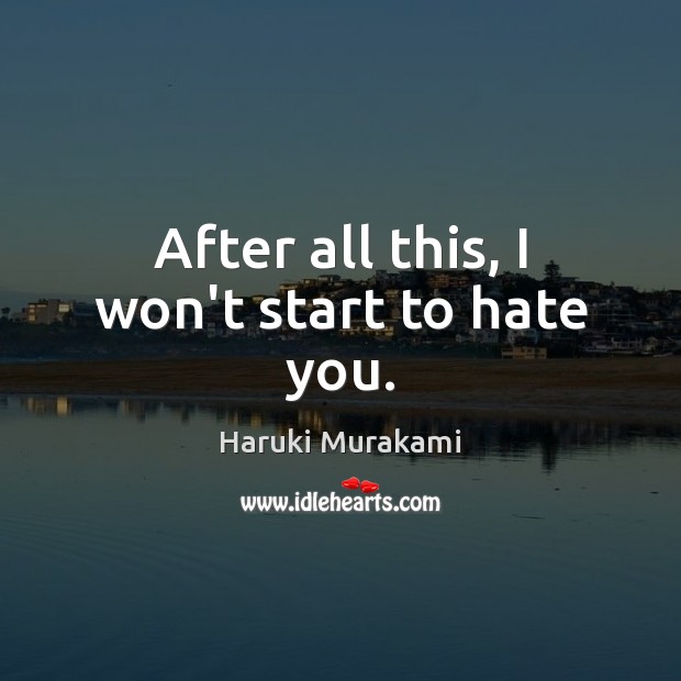 After all this, I won’t start to hate you. Haruki Murakami Picture Quote
