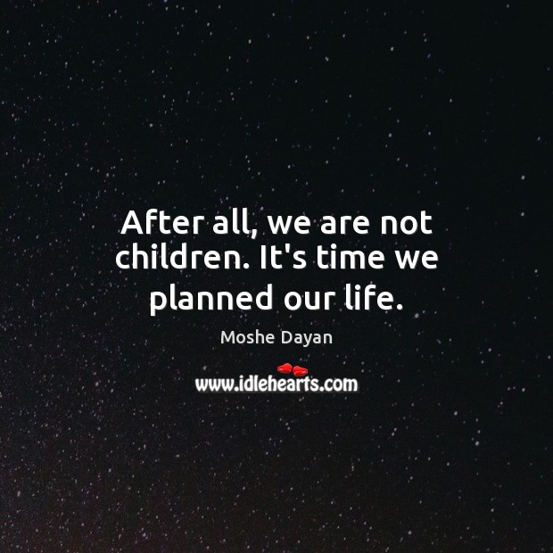 After all, we are not children. It’s time we planned our life. Moshe Dayan Picture Quote