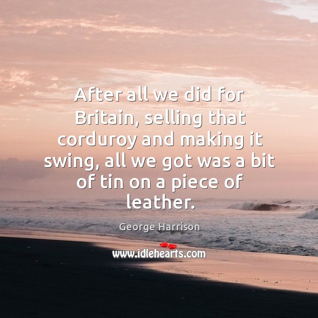 After all we did for britain, selling that corduroy and making it swing George Harrison Picture Quote