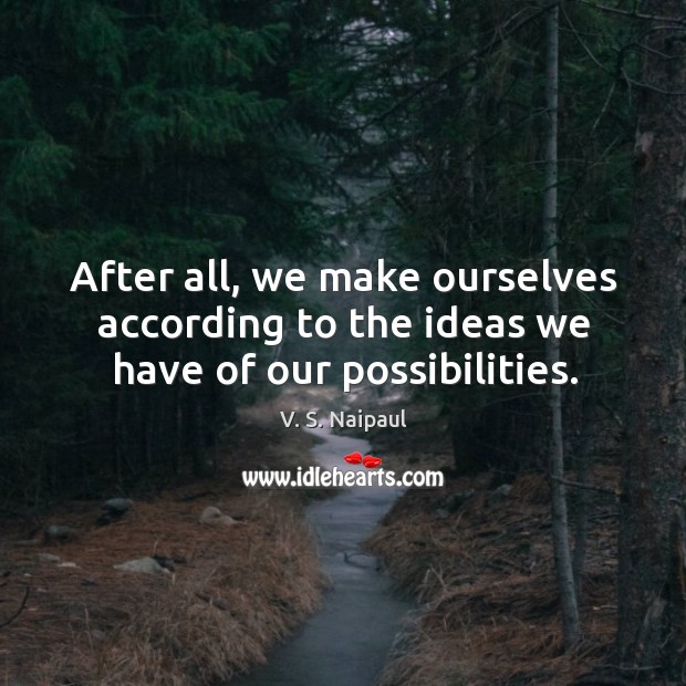 After all, we make ourselves according to the ideas we have of our possibilities. V. S. Naipaul Picture Quote
