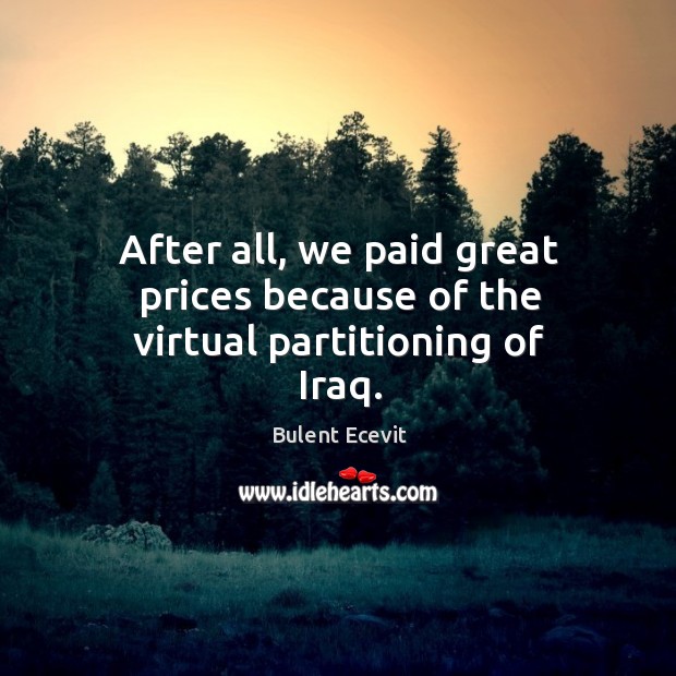 After all, we paid great prices because of the virtual partitioning of iraq. Bulent Ecevit Picture Quote