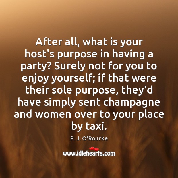 After all, what is your host’s purpose in having a party? Surely P. J. O’Rourke Picture Quote