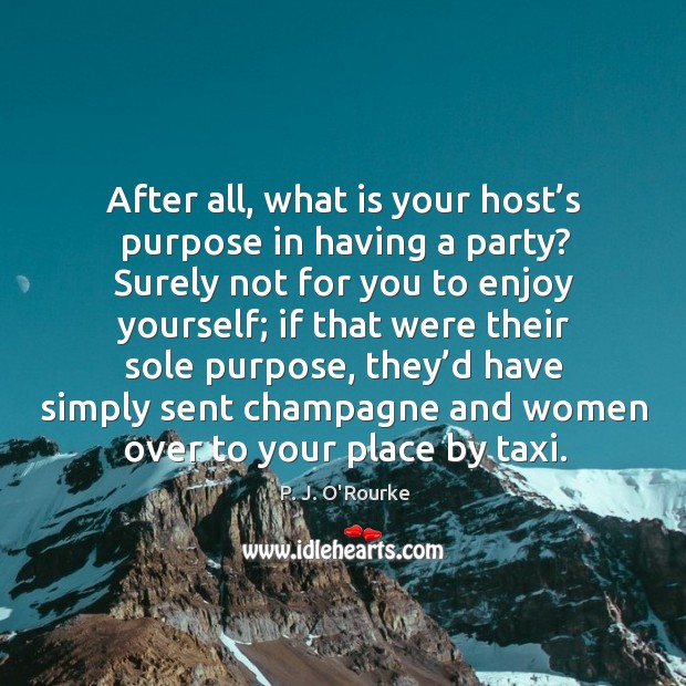 After all, what is your host’s purpose in having a party? P. J. O’Rourke Picture Quote