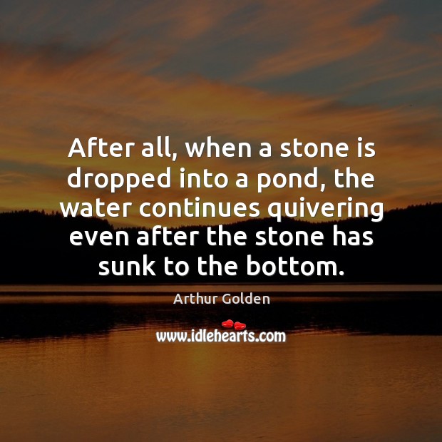 After all, when a stone is dropped into a pond, the water Arthur Golden Picture Quote