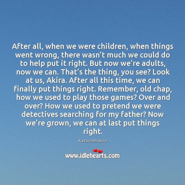 After all, when we were children, when things went wrong, there wasn’ Kazuo Ishiguro Picture Quote