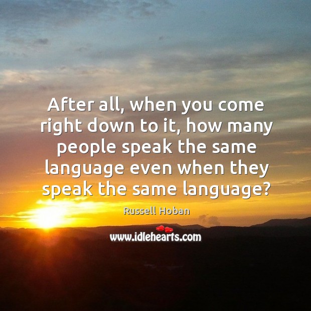 After all, when you come right down to it, how many people speak the same language even when they speak the same language? Russell Hoban Picture Quote