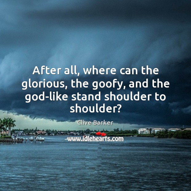 After all, where can the glorious, the goofy, and the God-like stand shoulder to shoulder? Clive Barker Picture Quote
