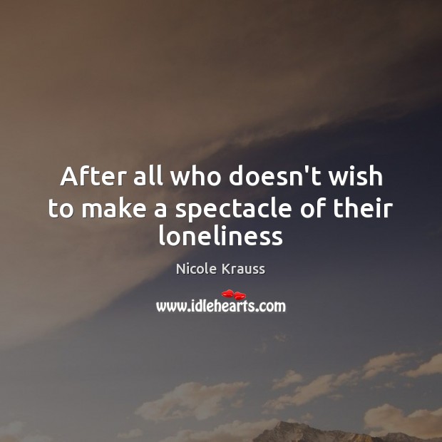 After all who doesn’t wish to make a spectacle of their loneliness Nicole Krauss Picture Quote