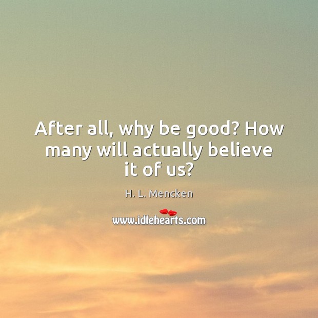 After all, why be good? How many will actually believe it of us? Image