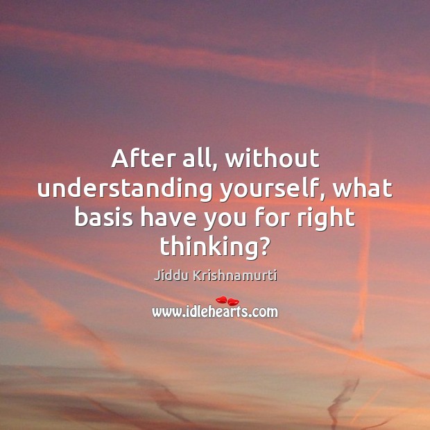 After all, without understanding yourself, what basis have you for right thinking? Image