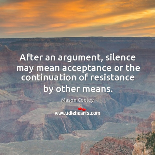 After an argument, silence may mean acceptance or the continuation of resistance by other means. Mason Cooley Picture Quote
