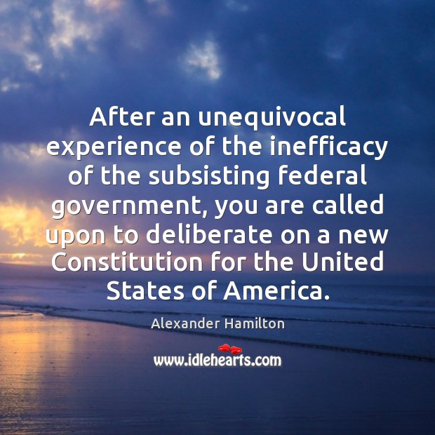 After an unequivocal experience of the inefficacy of the subsisting federal government, Alexander Hamilton Picture Quote