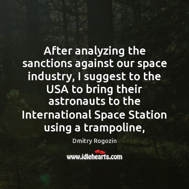 After analyzing the sanctions against our space industry, I suggest to the Dmitry Rogozin Picture Quote